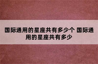 国际通用的星座共有多少个 国际通用的星座共有多少